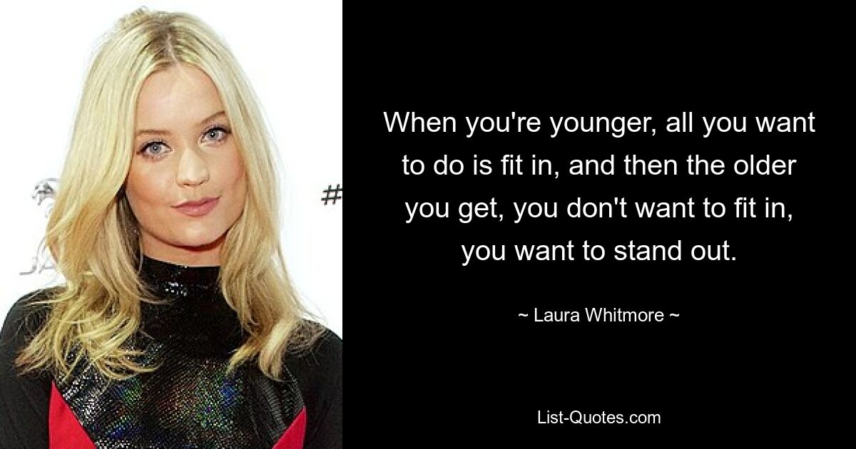 When you're younger, all you want to do is fit in, and then the older you get, you don't want to fit in, you want to stand out. — © Laura Whitmore