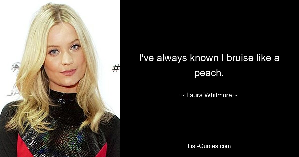 I've always known I bruise like a peach. — © Laura Whitmore