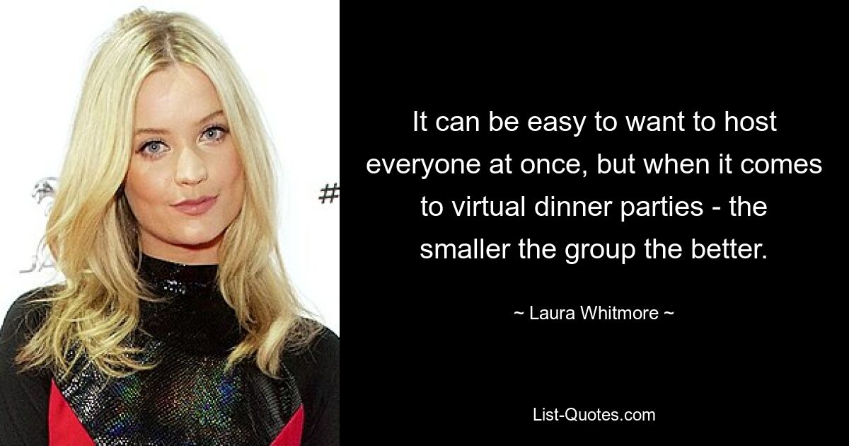 It can be easy to want to host everyone at once, but when it comes to virtual dinner parties - the smaller the group the better. — © Laura Whitmore