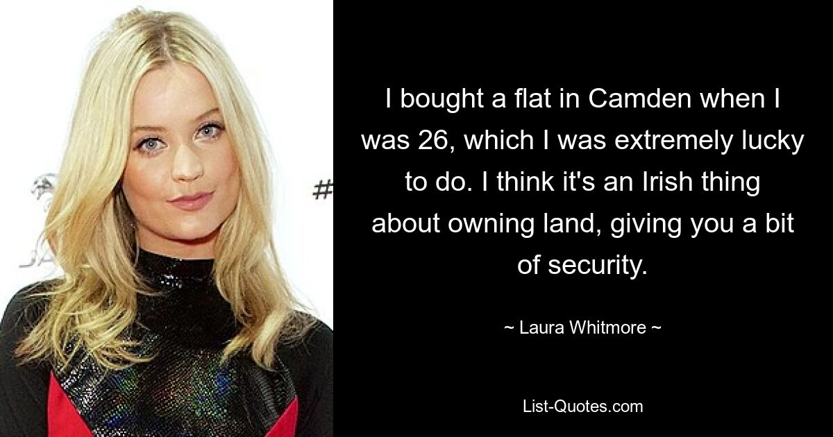 I bought a flat in Camden when I was 26, which I was extremely lucky to do. I think it's an Irish thing about owning land, giving you a bit of security. — © Laura Whitmore