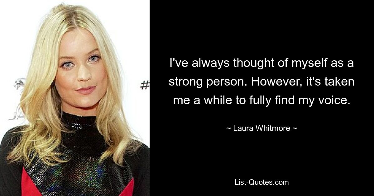 I've always thought of myself as a strong person. However, it's taken me a while to fully find my voice. — © Laura Whitmore