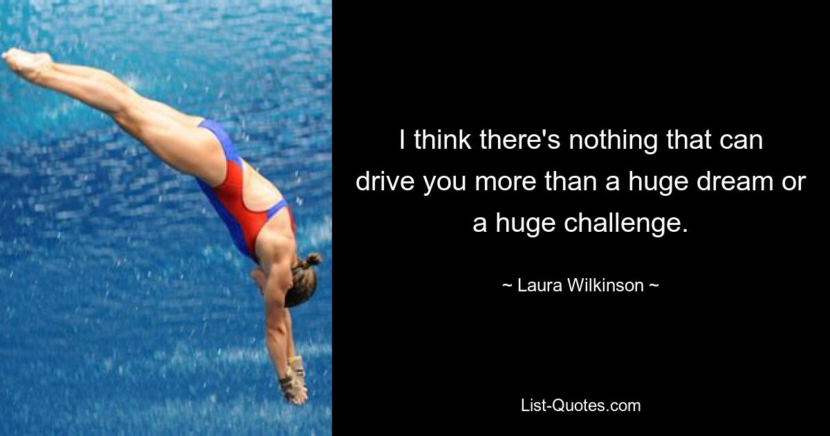 I think there's nothing that can drive you more than a huge dream or a huge challenge. — © Laura Wilkinson