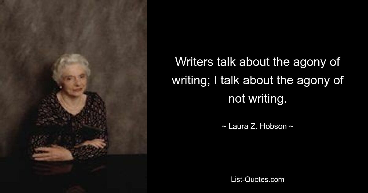 Writers talk about the agony of writing; I talk about the agony of not writing. — © Laura Z. Hobson