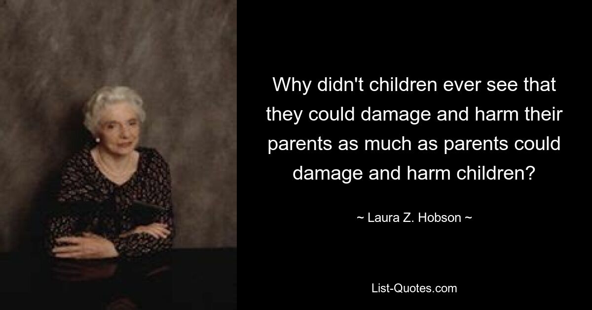 Why didn't children ever see that they could damage and harm their parents as much as parents could damage and harm children? — © Laura Z. Hobson