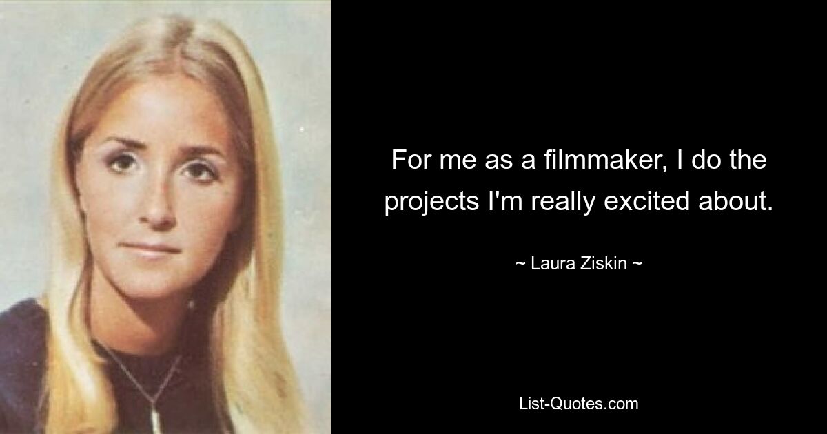 For me as a filmmaker, I do the projects I'm really excited about. — © Laura Ziskin