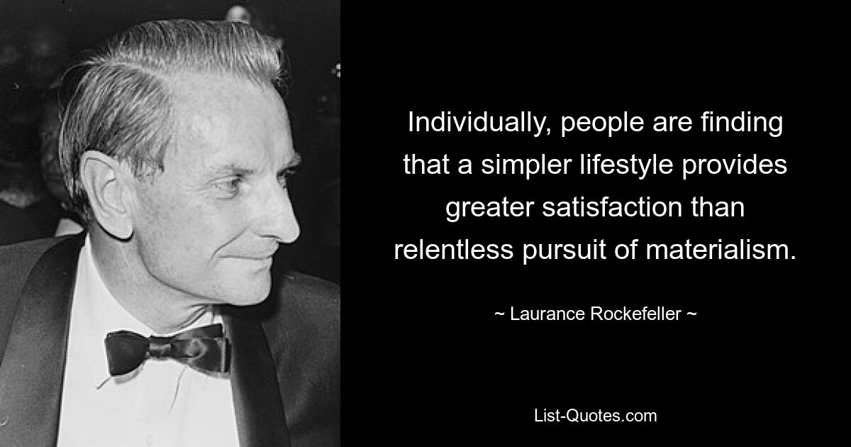 Individually, people are finding that a simpler lifestyle provides greater satisfaction than relentless pursuit of materialism. — © Laurance Rockefeller