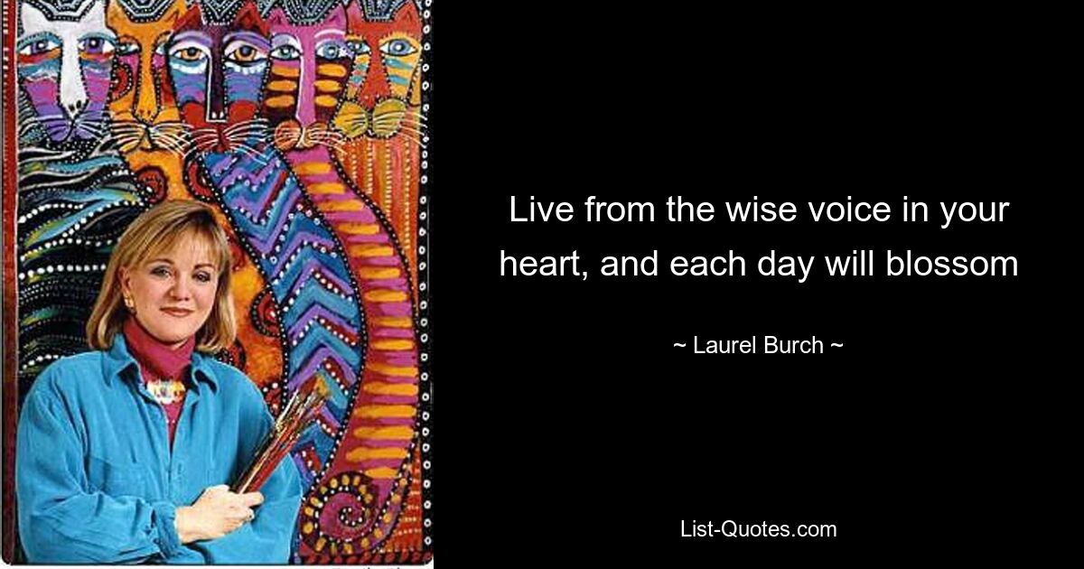 Live from the wise voice in your heart, and each day will blossom — © Laurel Burch