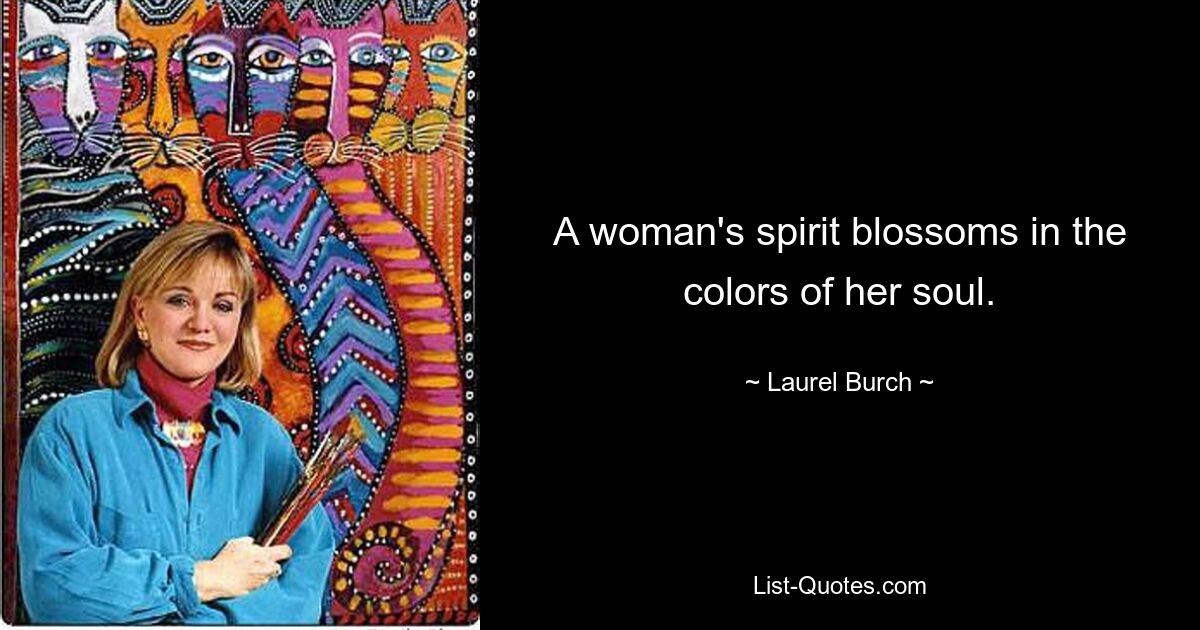 A woman's spirit blossoms in the colors of her soul. — © Laurel Burch