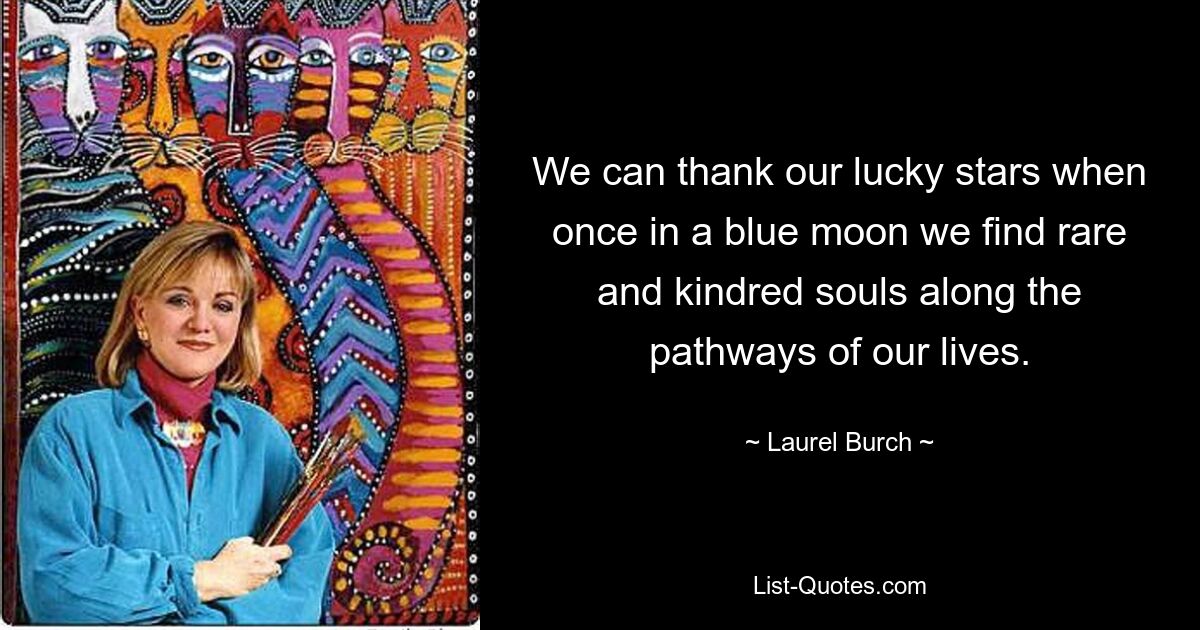 We can thank our lucky stars when once in a blue moon we find rare and kindred souls along the pathways of our lives. — © Laurel Burch