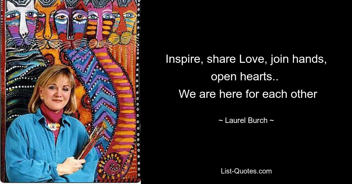 Inspire, share Love, join hands, open hearts.. 
 We are here for each other — © Laurel Burch