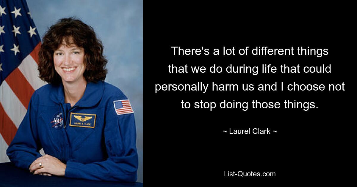 There's a lot of different things that we do during life that could personally harm us and I choose not to stop doing those things. — © Laurel Clark