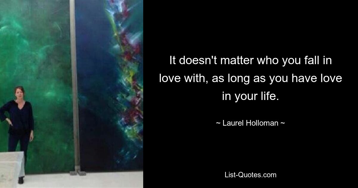 It doesn't matter who you fall in love with, as long as you have love in your life. — © Laurel Holloman