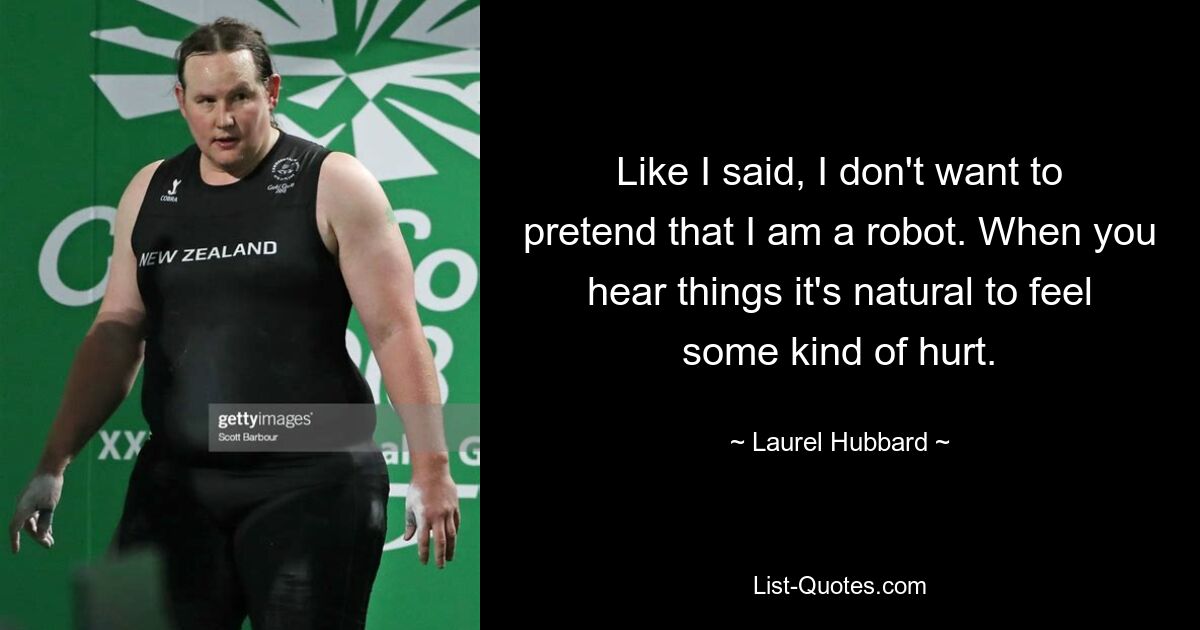 Like I said, I don't want to pretend that I am a robot. When you hear things it's natural to feel some kind of hurt. — © Laurel Hubbard