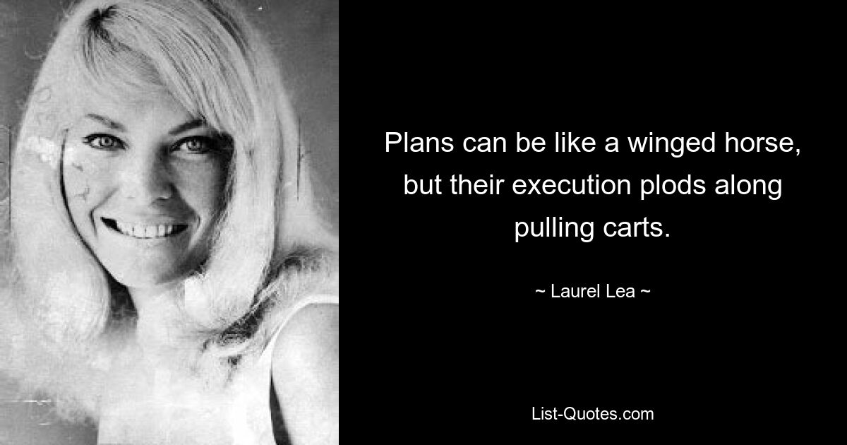 Plans can be like a winged horse, but their execution plods along pulling carts. — © Laurel Lea