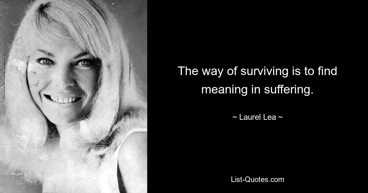 The way of surviving is to find meaning in suffering. — © Laurel Lea