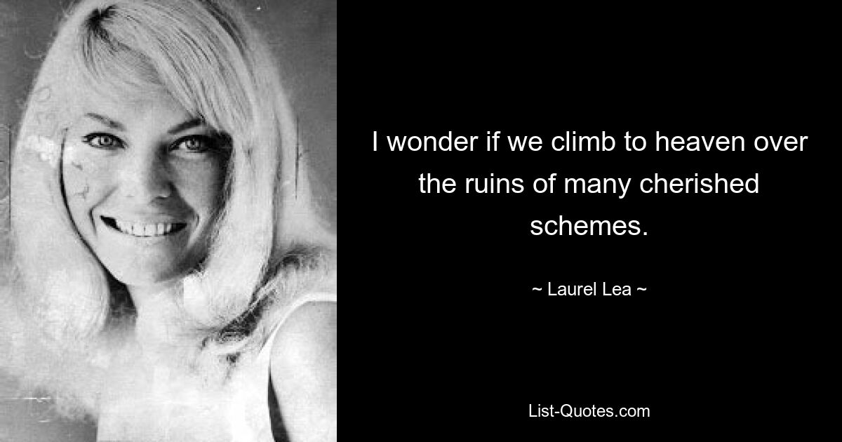 I wonder if we climb to heaven over the ruins of many cherished schemes. — © Laurel Lea