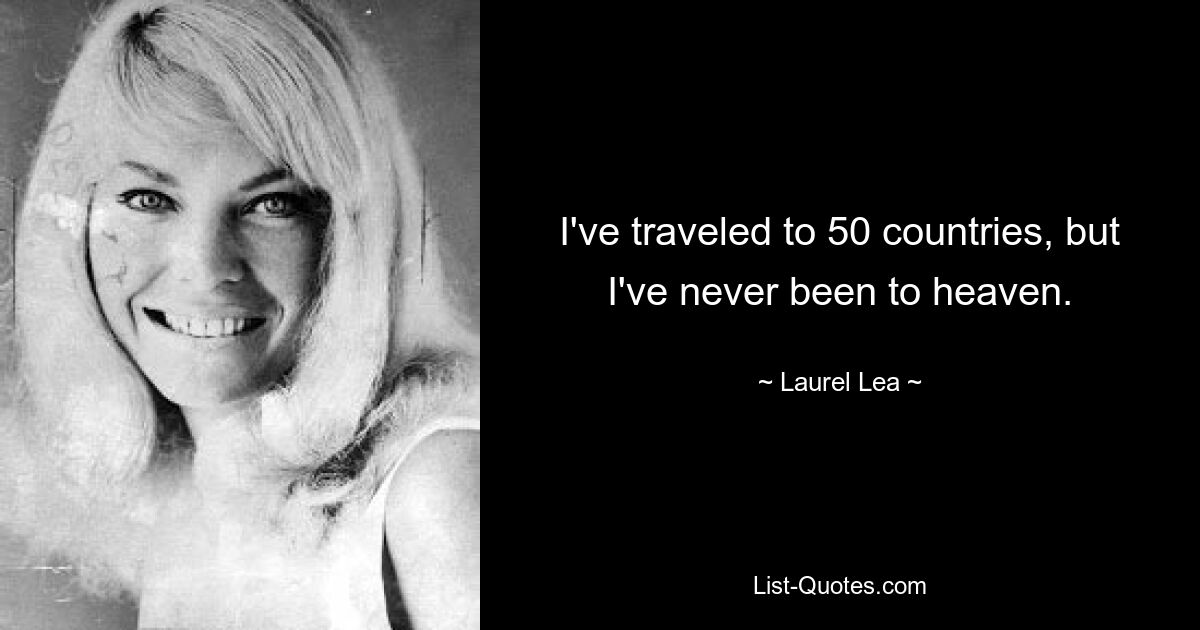 I've traveled to 50 countries, but I've never been to heaven. — © Laurel Lea