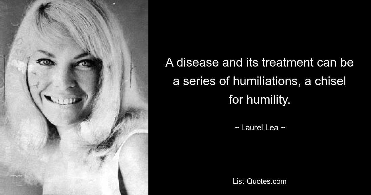 A disease and its treatment can be a series of humiliations, a chisel for humility. — © Laurel Lea