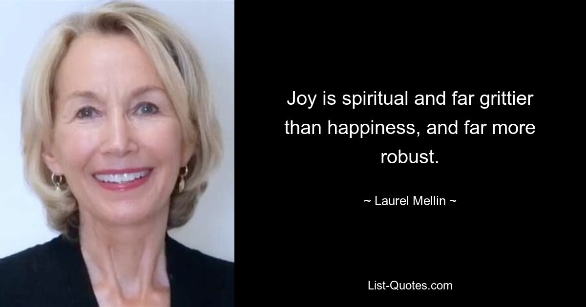 Joy is spiritual and far grittier than happiness, and far more robust. — © Laurel Mellin