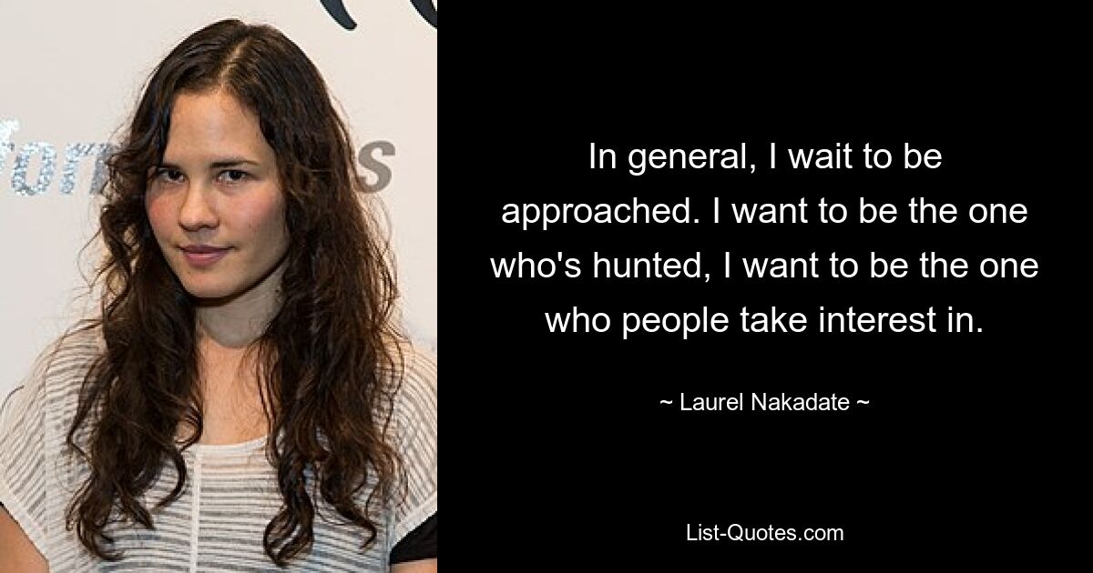 In general, I wait to be approached. I want to be the one who's hunted, I want to be the one who people take interest in. — © Laurel Nakadate