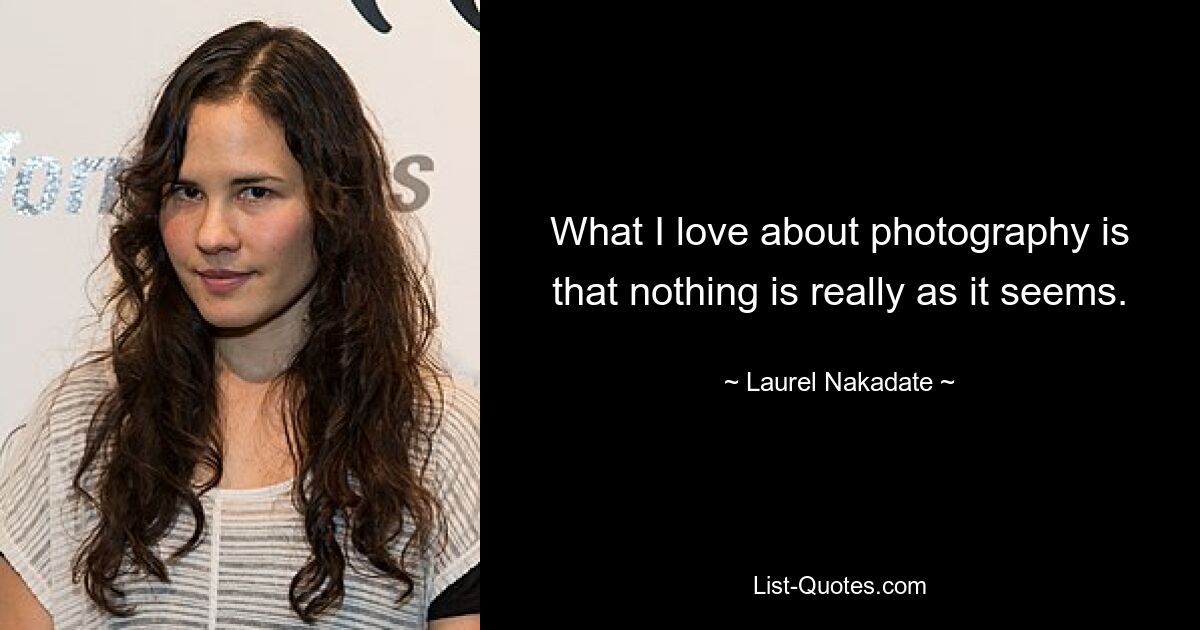 What I love about photography is that nothing is really as it seems. — © Laurel Nakadate