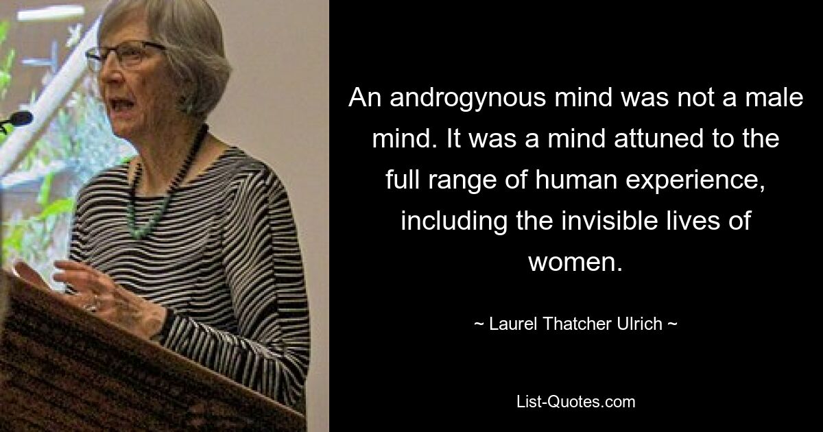 An androgynous mind was not a male mind. It was a mind attuned to the full range of human experience, including the invisible lives of women. — © Laurel Thatcher Ulrich