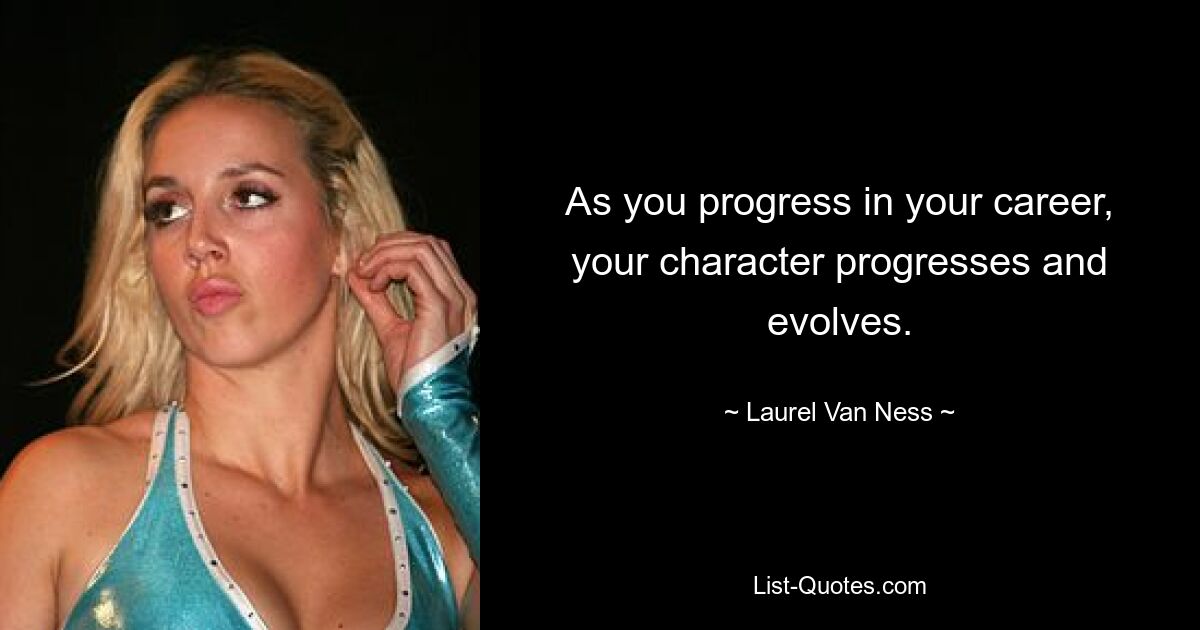 As you progress in your career, your character progresses and evolves. — © Laurel Van Ness