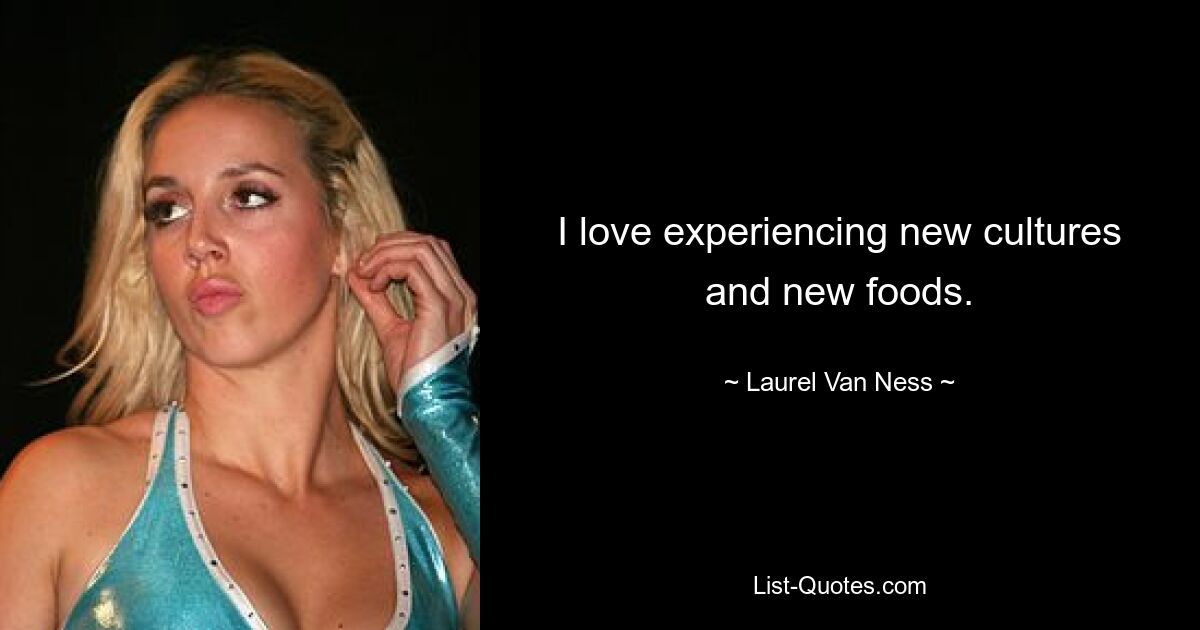 I love experiencing new cultures and new foods. — © Laurel Van Ness