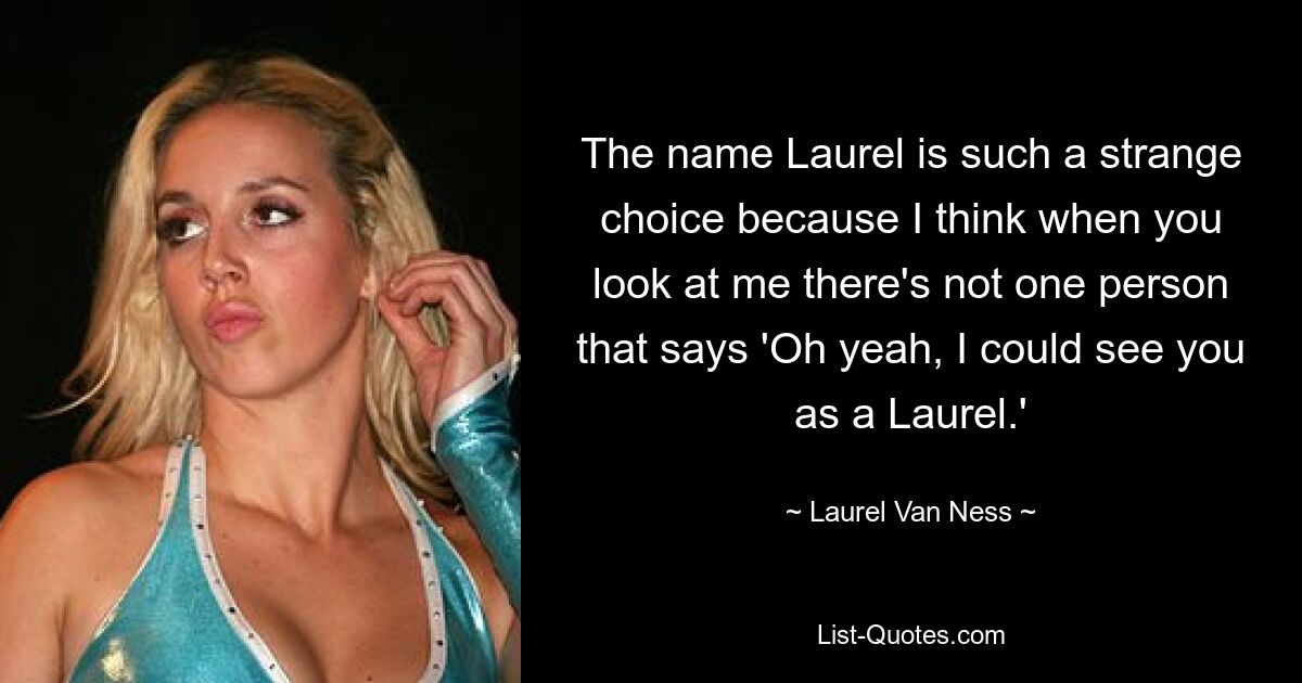 The name Laurel is such a strange choice because I think when you look at me there's not one person that says 'Oh yeah, I could see you as a Laurel.' — © Laurel Van Ness