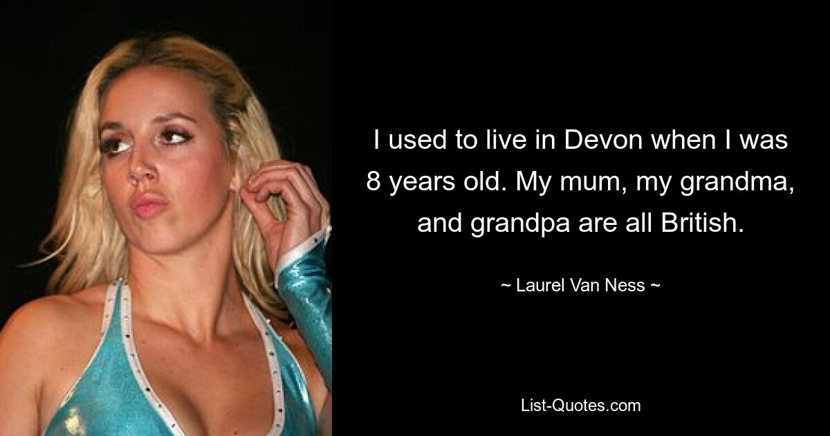 I used to live in Devon when I was 8 years old. My mum, my grandma, and grandpa are all British. — © Laurel Van Ness