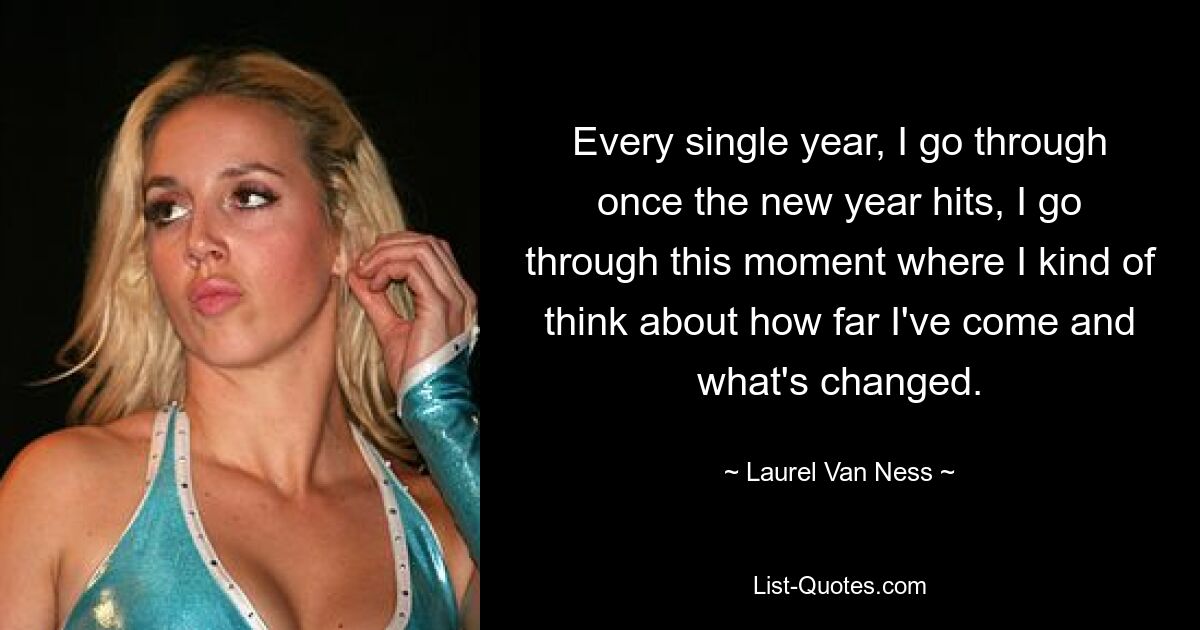 Every single year, I go through once the new year hits, I go through this moment where I kind of think about how far I've come and what's changed. — © Laurel Van Ness