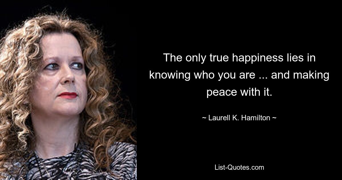 The only true happiness lies in knowing who you are ... and making peace with it. — © Laurell K. Hamilton