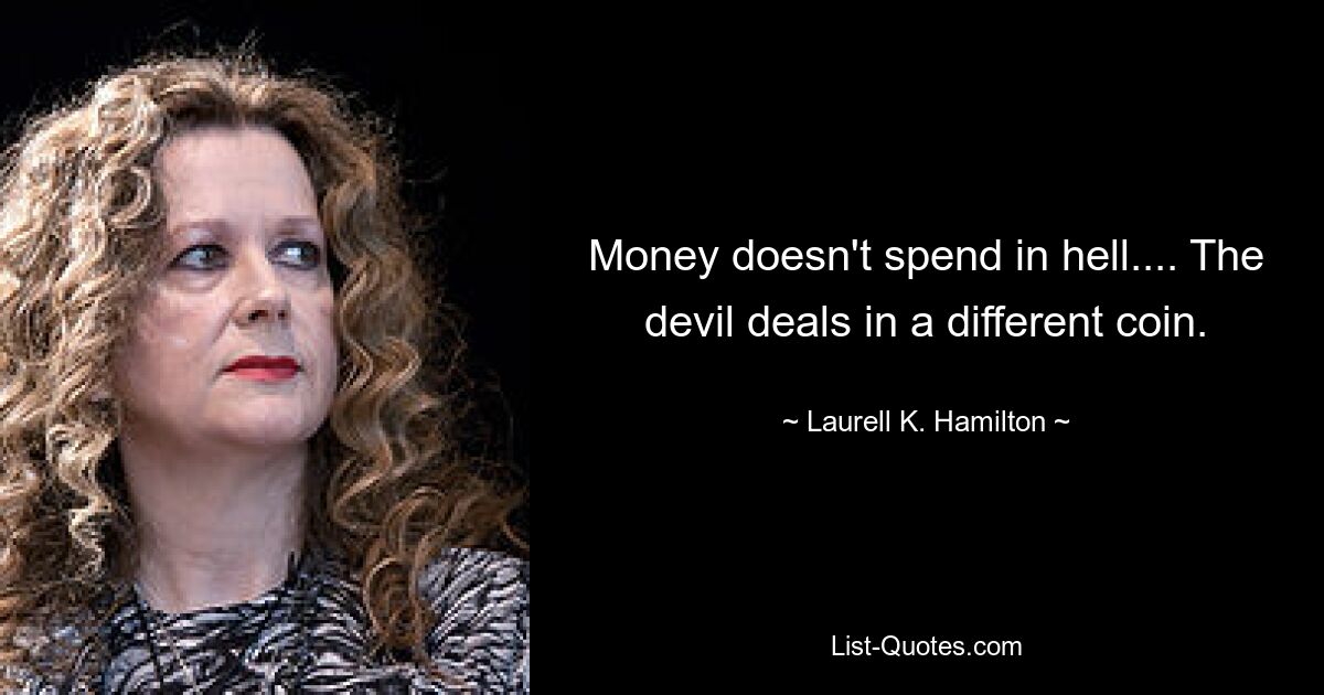 Money doesn't spend in hell.... The devil deals in a different coin. — © Laurell K. Hamilton