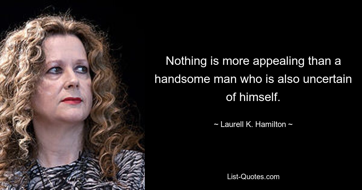 Nothing is more appealing than a handsome man who is also uncertain of himself. — © Laurell K. Hamilton