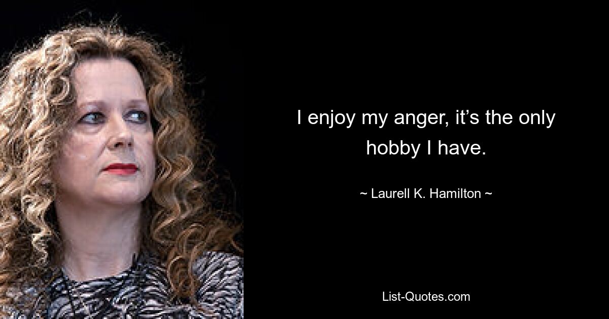 I enjoy my anger, it’s the only hobby I have. — © Laurell K. Hamilton