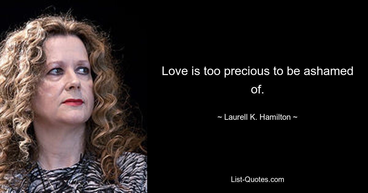 Love is too precious to be ashamed of. — © Laurell K. Hamilton