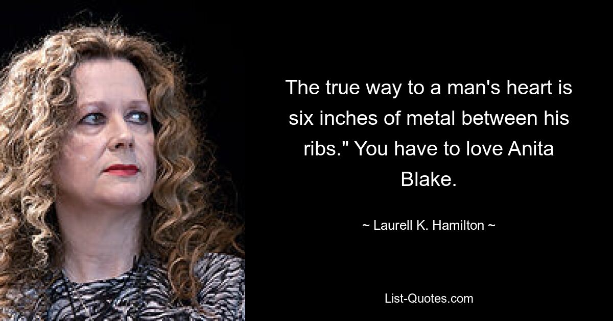 The true way to a man's heart is six inches of metal between his ribs." You have to love Anita Blake. — © Laurell K. Hamilton