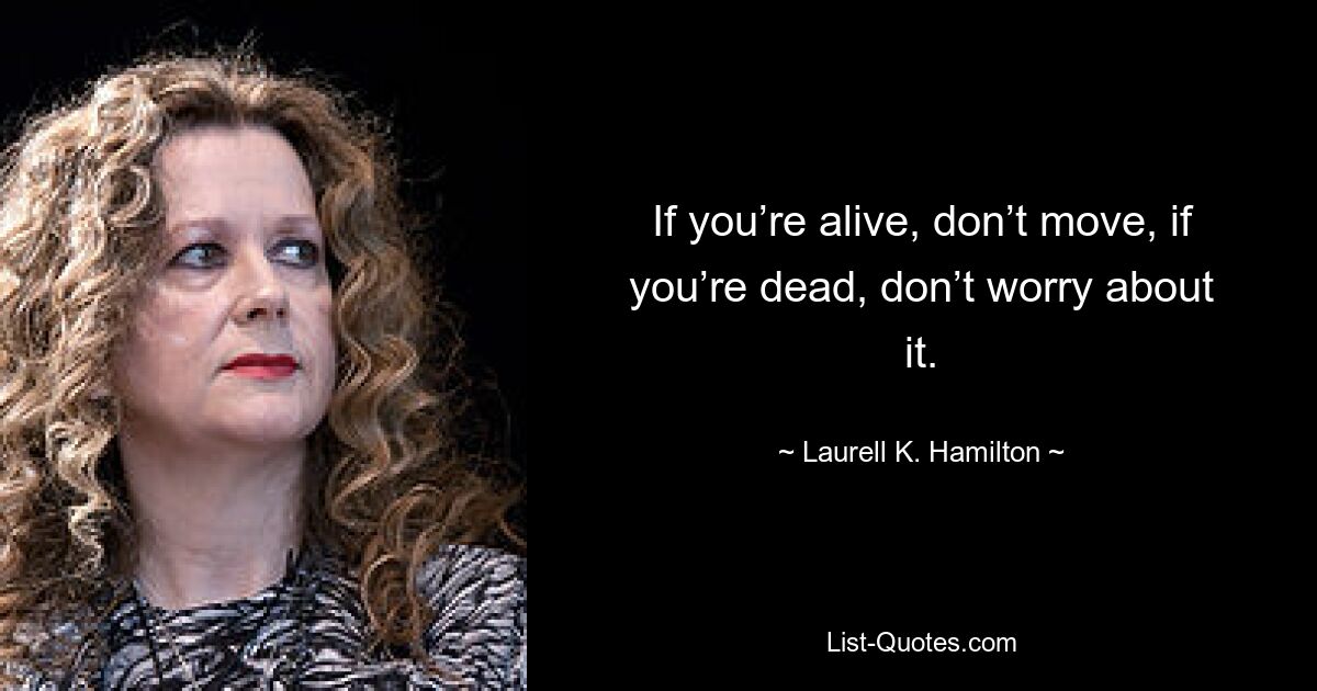 If you’re alive, don’t move, if you’re dead, don’t worry about it. — © Laurell K. Hamilton