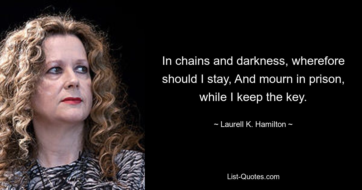 In chains and darkness, wherefore should I stay, And mourn in prison, while I keep the key. — © Laurell K. Hamilton