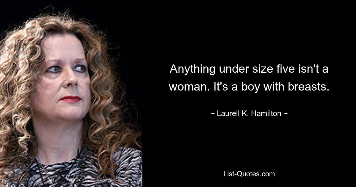 Anything under size five isn't a woman. It's a boy with breasts. — © Laurell K. Hamilton