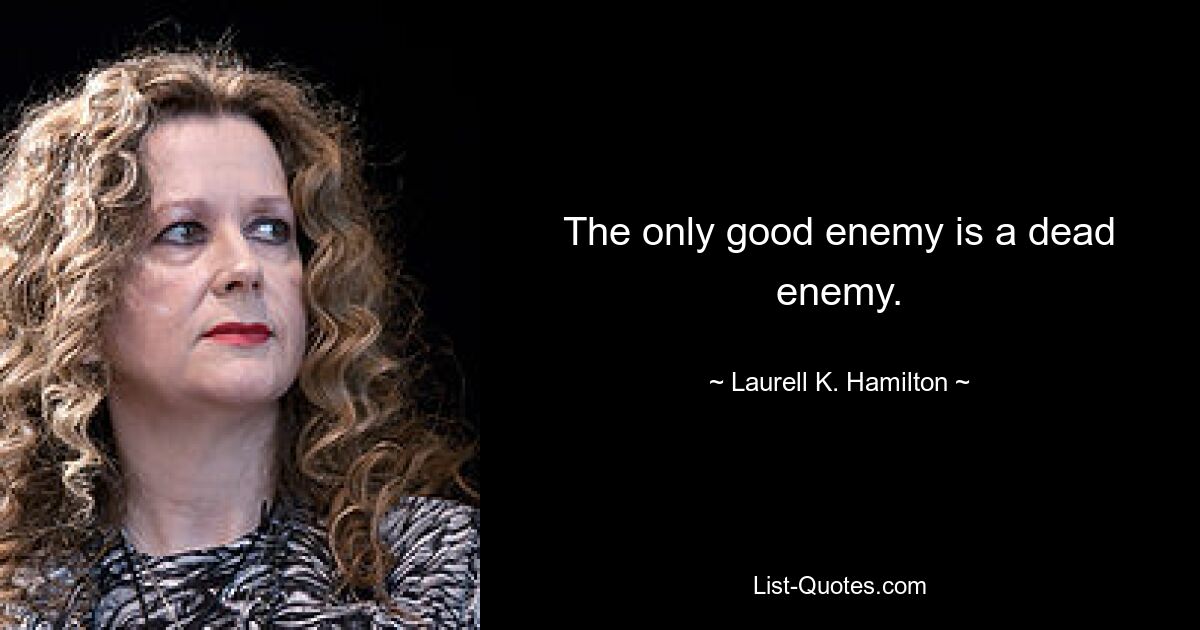 The only good enemy is a dead enemy. — © Laurell K. Hamilton