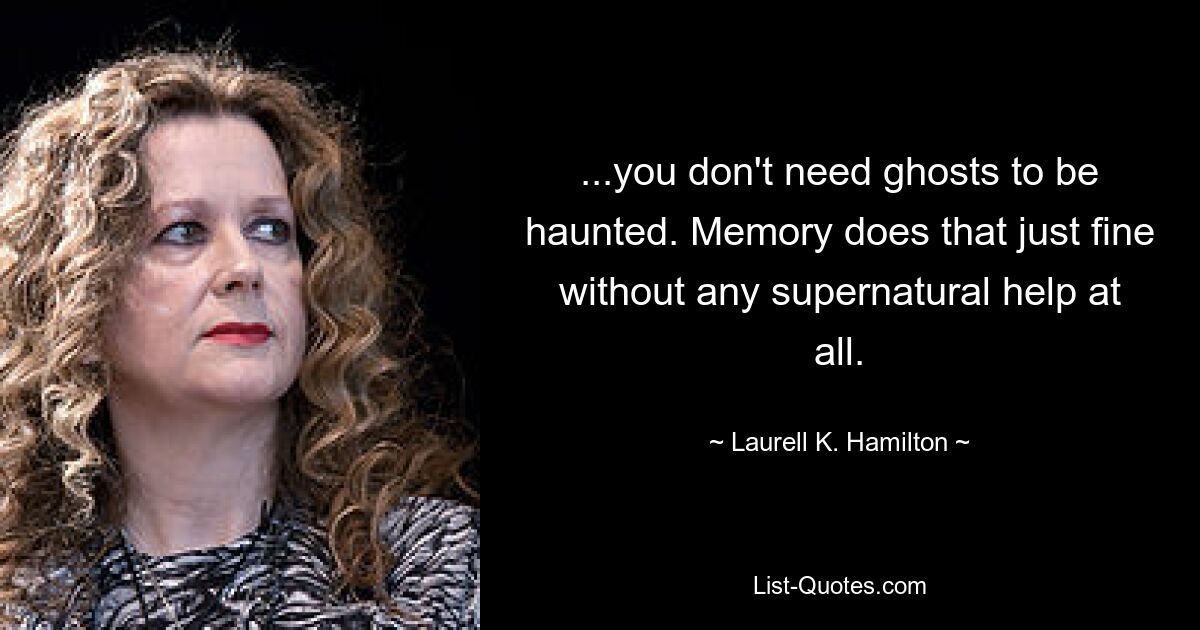 ...you don't need ghosts to be haunted. Memory does that just fine without any supernatural help at all. — © Laurell K. Hamilton