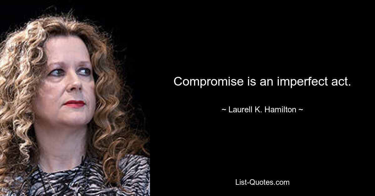 Compromise is an imperfect act. — © Laurell K. Hamilton