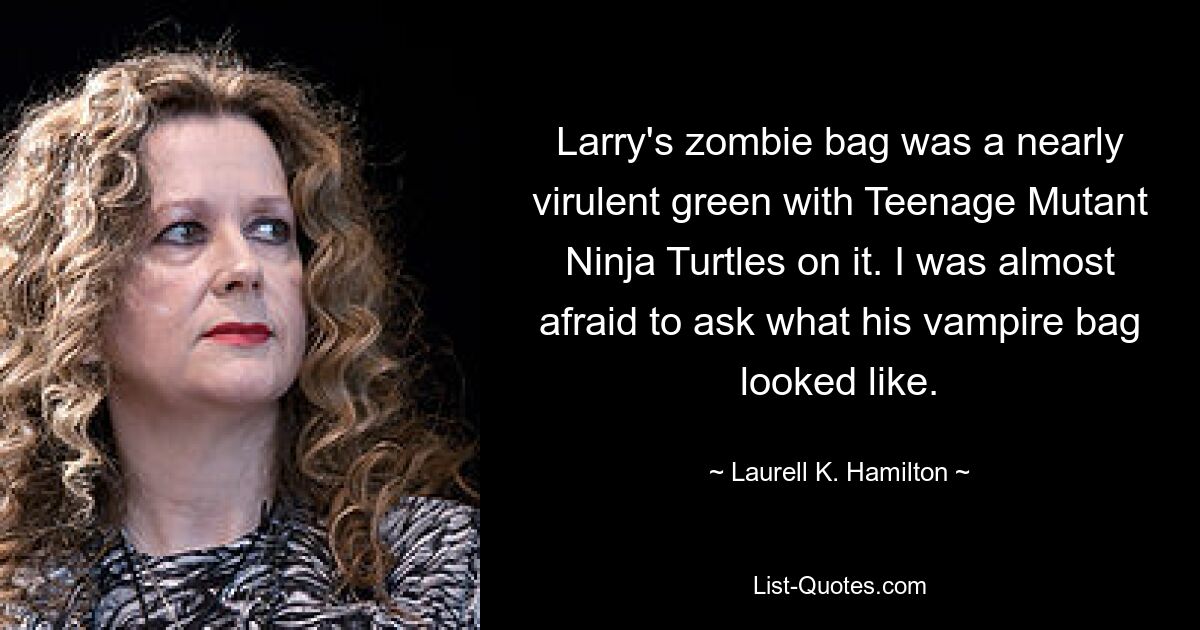 Larry's zombie bag was a nearly virulent green with Teenage Mutant Ninja Turtles on it. I was almost afraid to ask what his vampire bag looked like. — © Laurell K. Hamilton