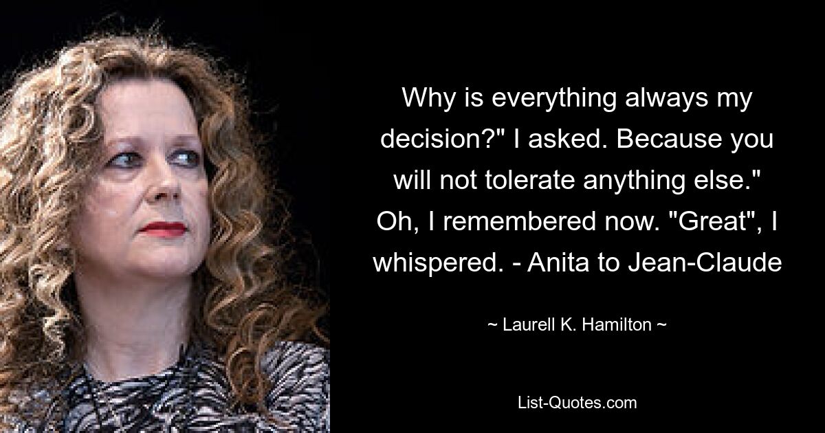 Why is everything always my decision?" I asked. Because you will not tolerate anything else." Oh, I remembered now. "Great", I whispered. - Anita to Jean-Claude — © Laurell K. Hamilton