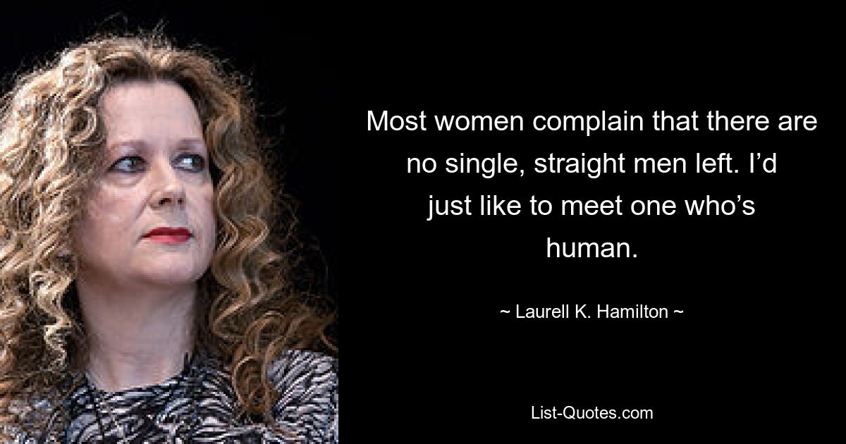 Most women complain that there are no single, straight men left. I’d just like to meet one who’s human. — © Laurell K. Hamilton