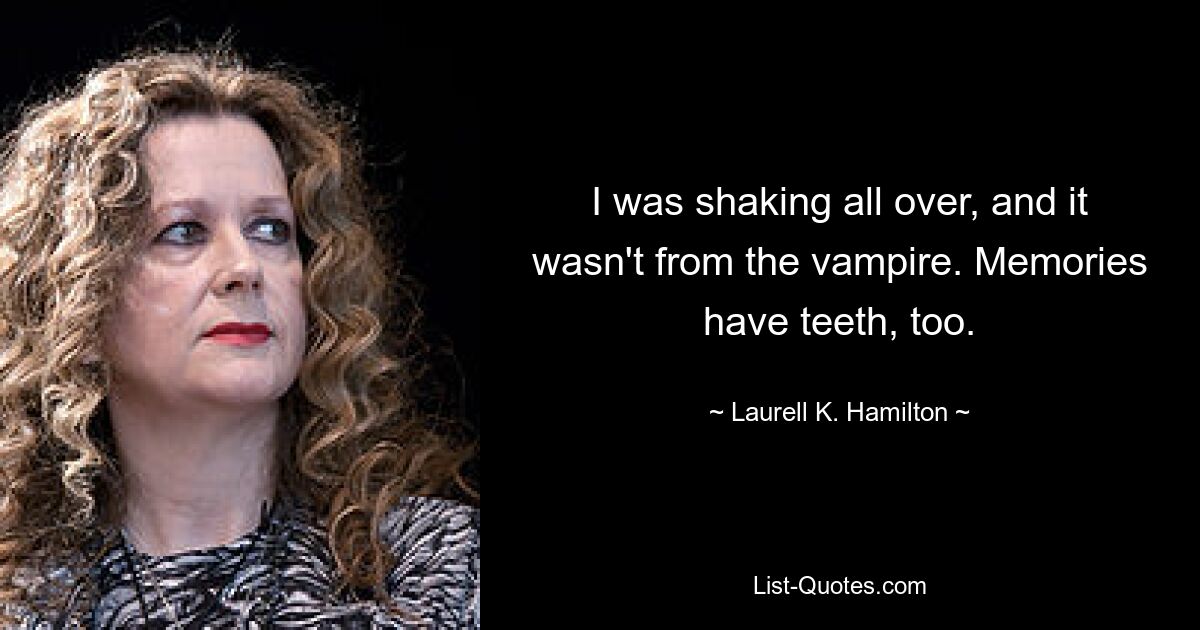 I was shaking all over, and it wasn't from the vampire. Memories have teeth, too. — © Laurell K. Hamilton