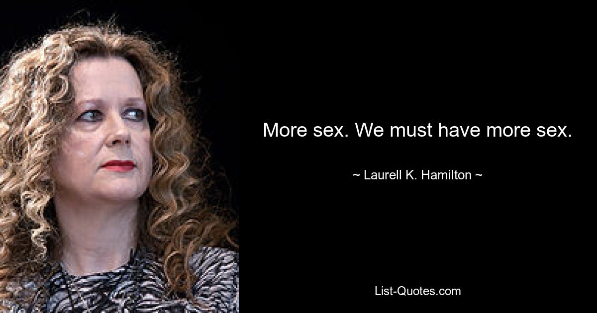 More sex. We must have more sex. — © Laurell K. Hamilton