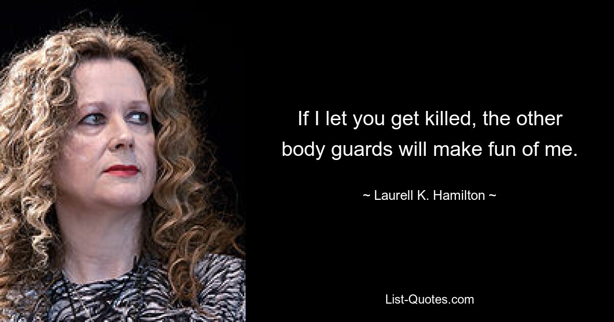 If I let you get killed, the other body guards will make fun of me. — © Laurell K. Hamilton