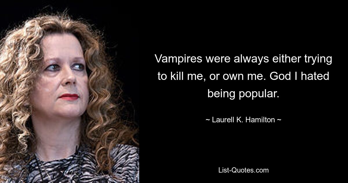 Vampires were always either trying to kill me, or own me. God I hated being popular. — © Laurell K. Hamilton